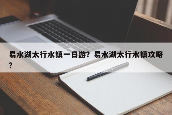 易水湖太行水镇一日游？易水湖太行水镇攻略？  第1张