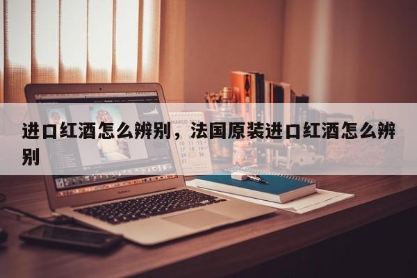 进口红酒怎么辨别，法国原装进口红酒怎么辨别  第1张