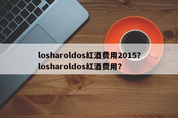 losharoldos红酒费用2015？losharoldos红酒费用？  第1张