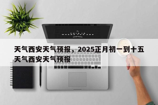 天气西安天气预报，2025正月初一到十五天气西安天气预报  第1张