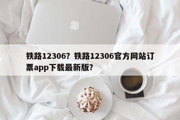 铁路12306？铁路12306官方网站订票app下载最新版？  第1张