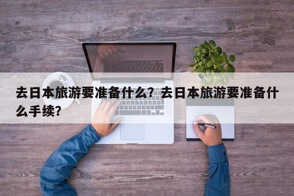 去日本旅游要准备什么？去日本旅游要准备什么手续？  第1张