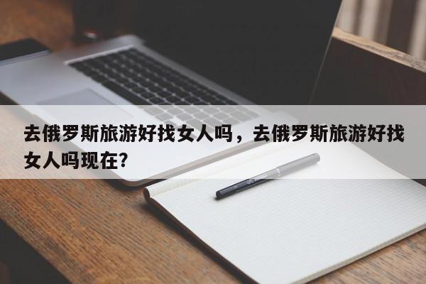 去俄罗斯旅游好找女人吗，去俄罗斯旅游好找女人吗现在？  第1张