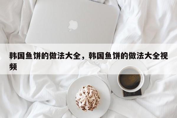 韩国鱼饼的做法大全，韩国鱼饼的做法大全视频  第1张