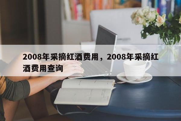 2008年采摘红酒费用，2008年采摘红酒费用查询  第1张