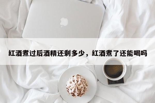红酒煮过后酒精还剩多少，红酒煮了还能喝吗  第1张