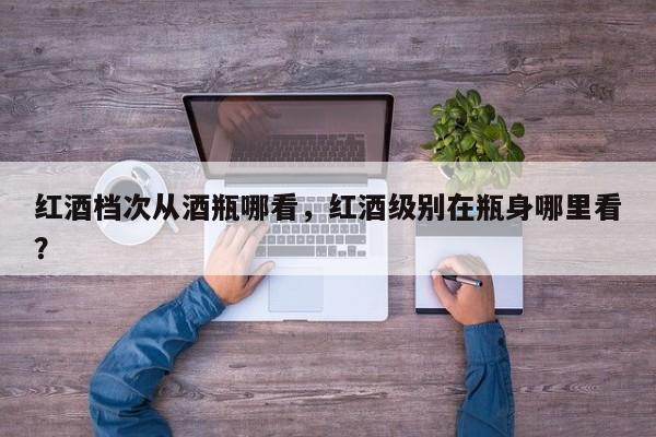 红酒档次从酒瓶哪看，红酒级别在瓶身哪里看？  第1张