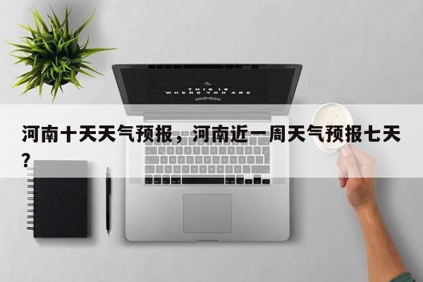河南十天天气预报，河南近一周天气预报七天？  第1张