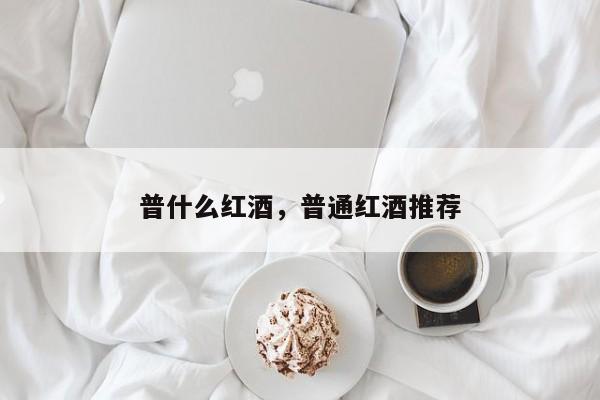普什么红酒，普通红酒推荐  第1张
