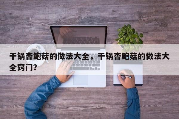 干锅杏鲍菇的做法大全，干锅杏鲍菇的做法大全窍门？  第1张