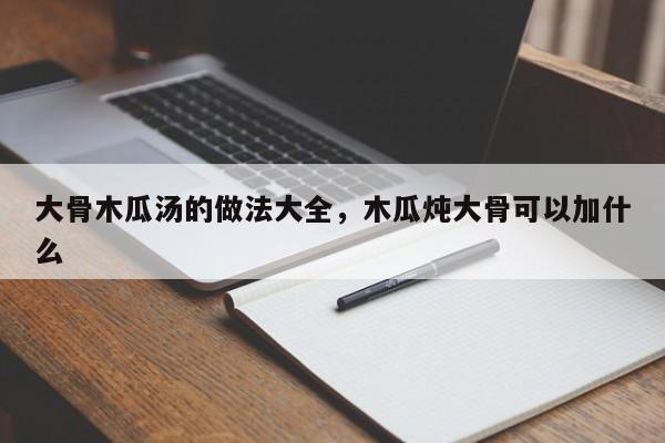 大骨木瓜汤的做法大全，木瓜炖大骨可以加什么  第1张