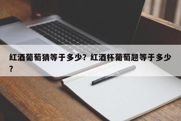 红酒葡萄猜等于多少？红酒杯葡萄题等于多少？  第1张