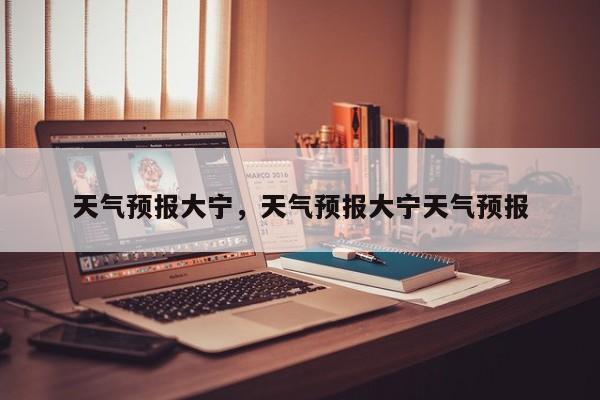 天气预报大宁，天气预报大宁天气预报  第1张