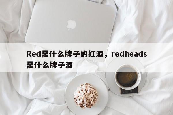 Red是什么牌子的红酒，redheads是什么牌子酒  第1张