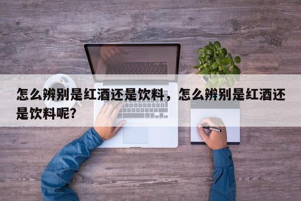 怎么辨别是红酒还是饮料，怎么辨别是红酒还是饮料呢？  第1张